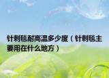 針刺毯耐高溫多少度（針刺毯主要用在什么地方）