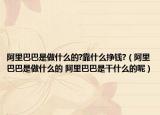 阿里巴巴是做什么的?靠什么掙錢?（阿里巴巴是做什么的 阿里巴巴是干什么的呢）