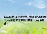 1cr18ni9ti是什么材質(zhì)不銹鋼（汽車包圍什么材質(zhì)好 汽車包圍改裝用什么材質(zhì)最好）