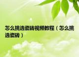 怎么挑選瓷磚視頻教程（怎么挑選瓷磚）