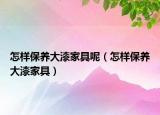 怎樣保養(yǎng)大漆家具呢（怎樣保養(yǎng)大漆家具）
