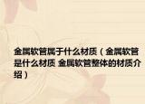 金屬軟管屬于什么材質(zhì)（金屬軟管是什么材質(zhì) 金屬軟管整體的材質(zhì)介紹）