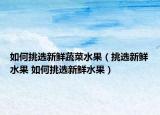 如何挑選新鮮蔬菜水果（挑選新鮮水果 如何挑選新鮮水果）
