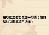 柱狀圖里面怎么加平均線(xiàn)（如何給柱狀圖添加平均線(xiàn)）