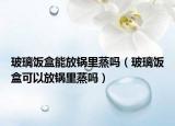 玻璃飯盒能放鍋里蒸嗎（玻璃飯盒可以放鍋里蒸嗎）