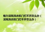 格力滾筒洗衣機(jī)門(mén)打不開(kāi)怎么辦（滾筒洗衣機(jī)門(mén)打不開(kāi)怎么辦）
