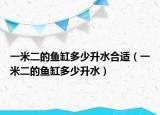 一米二的魚缸多少升水合適（一米二的魚缸多少升水）