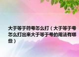 大于等于符號(hào)怎么打（大于等于號(hào)怎么打出來(lái)大于等于號(hào)的用法有哪些）