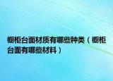 櫥柜臺(tái)面材質(zhì)有哪些種類（櫥柜臺(tái)面有哪些材料）