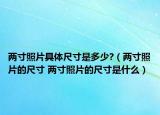 兩寸照片具體尺寸是多少?（兩寸照片的尺寸 兩寸照片的尺寸是什么）