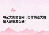 尊記大閘蟹官網(wǎng)（怎樣挑選大閘蟹大閘蟹怎么選）
