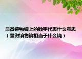 顯微鏡物鏡上的數(shù)字代表什么意思（顯微鏡物鏡相當(dāng)于什么鏡）