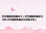 開空調(diào)制熱需要多久（開空調(diào)制熱要多久才熱 開空調(diào)制熱要多長時間才熱）