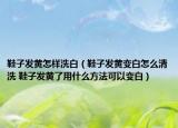 鞋子發(fā)黃怎樣洗白（鞋子發(fā)黃變白怎么清洗 鞋子發(fā)黃了用什么方法可以變白）