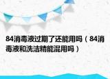 84消毒液過期了還能用嗎（84消毒液和洗潔精能混用嗎）