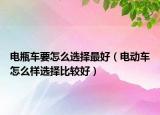 電瓶車要怎么選擇最好（電動車怎么樣選擇比較好）