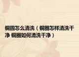 銅圓怎么清洗（銅圈怎樣清洗干凈 銅圈如何清洗干凈）