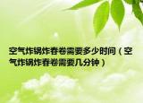 空氣炸鍋炸春卷需要多少時間（空氣炸鍋炸春卷需要幾分鐘）
