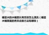 桶裝水的水桶里長青苔該怎么清洗（桶裝水桶里面的青苔去除方法有哪些）