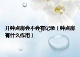 開鐘點房會不會有記錄（鐘點房有什么作用）