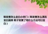 鞋發(fā)黃怎么變白小竅門（鞋發(fā)黃怎么清洗變白簡單 鞋子發(fā)黃了用什么方法可以變白）
