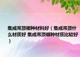 集成吊頂哪種材料好（集成吊頂什么材質(zhì)好 集成吊頂哪種材質(zhì)比較好）