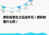 唐秋離重生之征戰(zhàn)歲月（唐秋樹是什么樹）