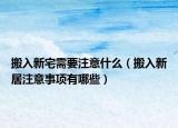 搬入新宅需要注意什么（搬入新居注意事項(xiàng)有哪些）