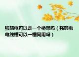 強(qiáng)弱電可以走一個(gè)橋架嗎（強(qiáng)弱電電線槽可以一槽同用嗎）