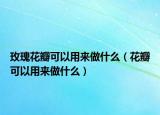 玫瑰花瓣可以用來做什么（花瓣可以用來做什么）