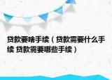 貸款要啥手續(xù)（貸款需要什么手續(xù) 貸款需要哪些手續(xù)）