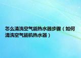 怎么清洗空氣能熱水器步驟（如何清洗空氣能機(jī)熱水器）