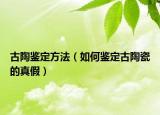 古陶鑒定方法（如何鑒定古陶瓷的真假）