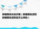 新娘跟妝化妝步驟（新娘跟妝流程 新娘跟妝流程是怎么樣的）