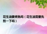 花生油要煮熟嗎（花生油需要先熬一下嗎）