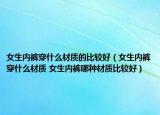 女生內(nèi)褲穿什么材質(zhì)的比較好（女生內(nèi)褲穿什么材質(zhì) 女生內(nèi)褲哪種材質(zhì)比較好）