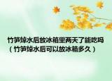 竹筍焯水后放冰箱里兩天了能吃嗎（竹筍焯水后可以放冰箱多久）