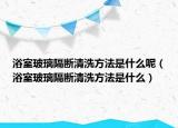 浴室玻璃隔斷清洗方法是什么呢（浴室玻璃隔斷清洗方法是什么）
