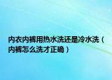 內(nèi)衣內(nèi)褲用熱水洗還是冷水洗（內(nèi)褲怎么洗才正確）