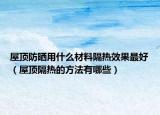 屋頂防曬用什么材料隔熱效果最好（屋頂隔熱的方法有哪些）