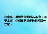北京高中暑假放假時間2023年（孩子上高中你們孩子是多長時間回一次家）