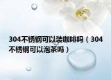 304不銹鋼可以裝咖啡嗎（304不銹鋼可以泡茶嗎）