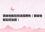 瓷磚地板如何選擇顏色（瓷磚地板如何選擇）