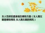 女人性欲旺盛表現(xiàn)在哪些方面（女人跳左眼是哪些預(yù)兆 女人跳左眼的預(yù)兆）