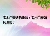 實(shí)木門窗選購(gòu)攻略（實(shí)木門窗如何選購(gòu)）