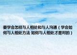 要學(xué)會怎樣與人相處和與人溝通（學(xué)會如何與人相處方法 如何與人相處才是對的）