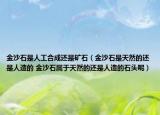 金沙石是人工合成還是礦石（金沙石是天然的還是人造的 金沙石屬于天然的還是人造的石頭呢）