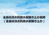 全自動(dòng)洗衣機(jī)排水故障怎么辦視頻（全自動(dòng)洗衣機(jī)排水故障怎么辦）