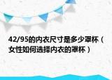 42/95的內(nèi)衣尺寸是多少罩杯（女性如何選擇內(nèi)衣的罩杯）