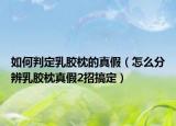 如何判定乳膠枕的真假（怎么分辨乳膠枕真假2招搞定）